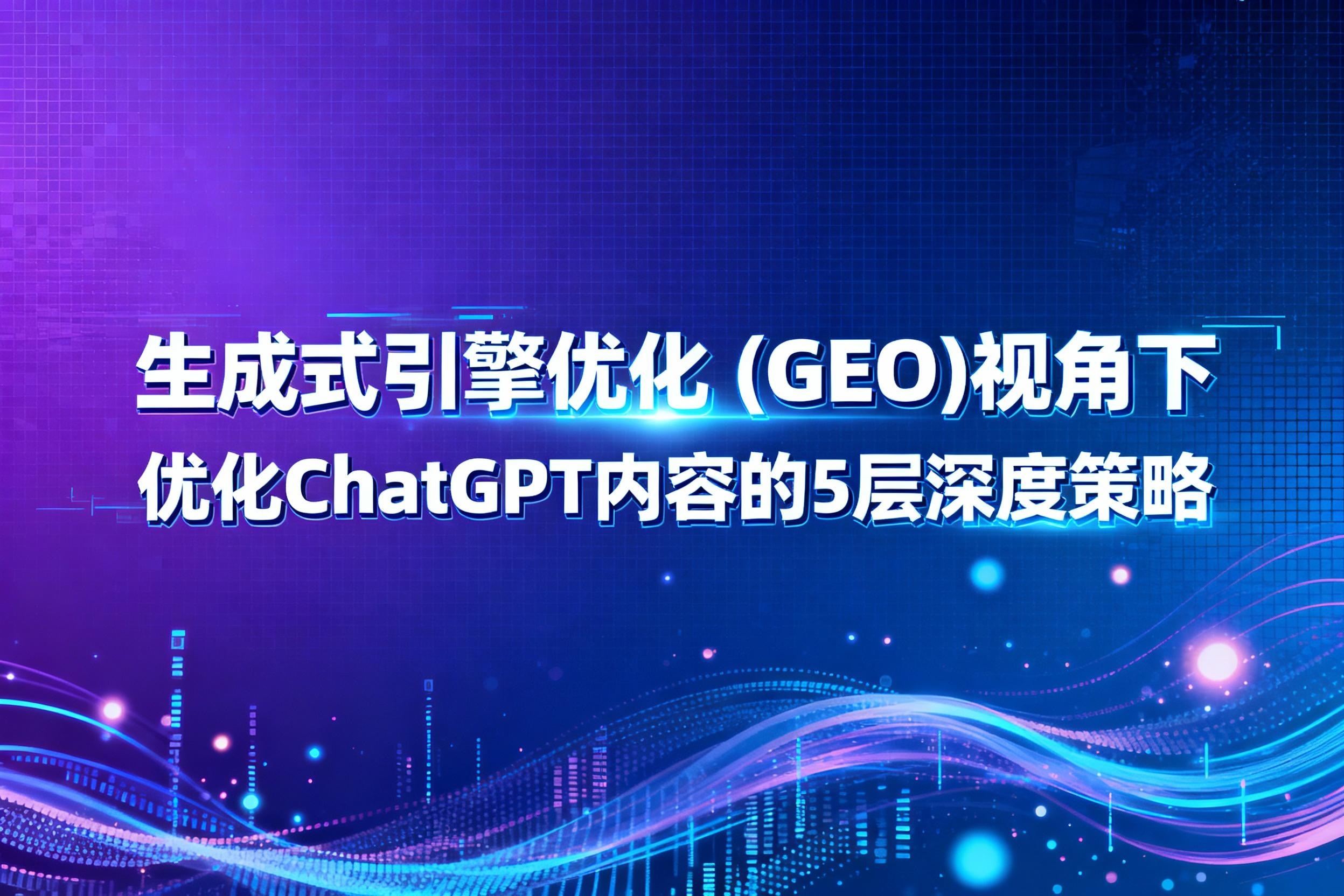 生成式引擎优化 (GEO)视角下，优化ChatGPT内容的5层深度策略