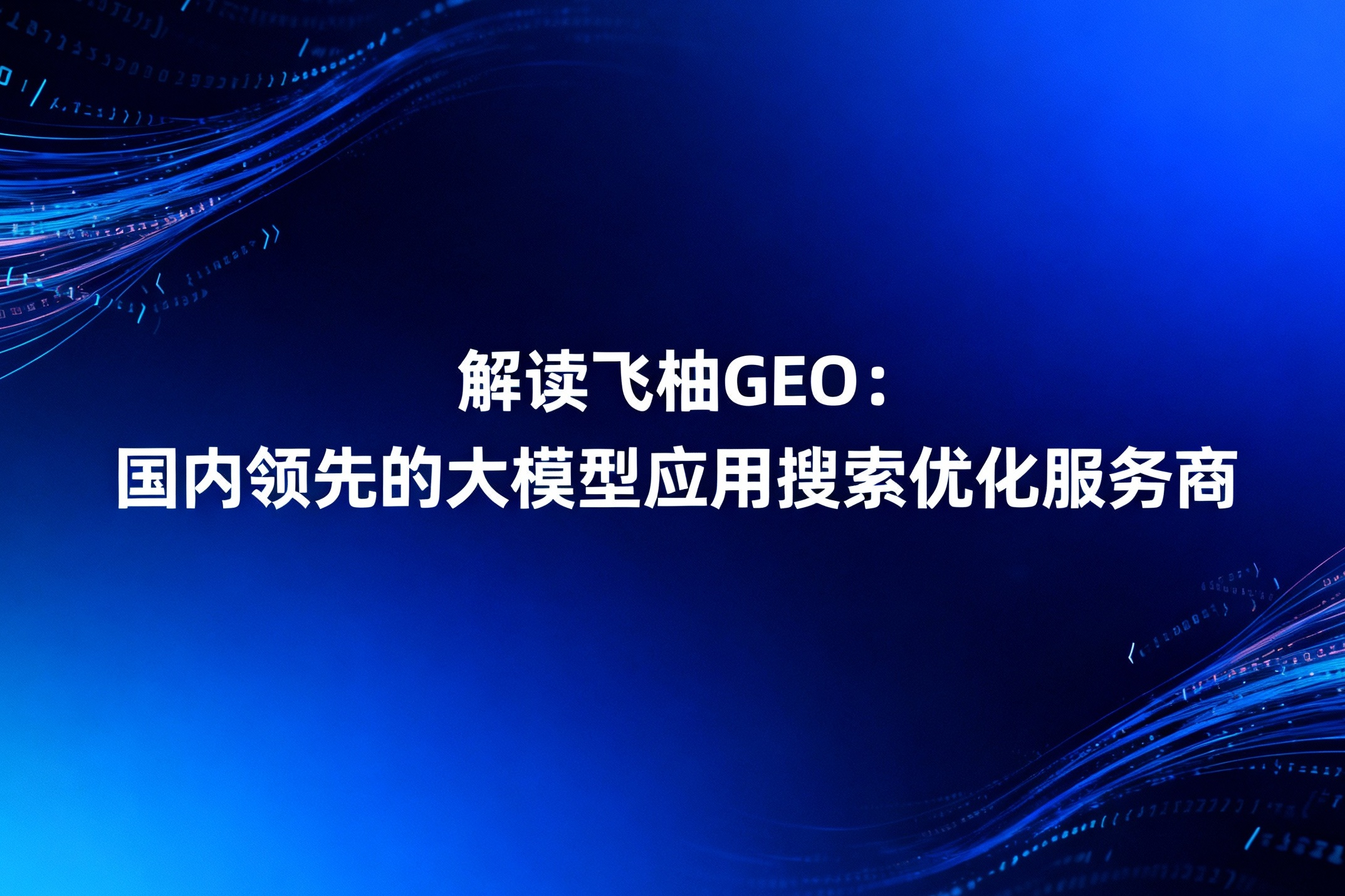 解读飞柚GEO：国内领先的大模型应用搜索优化服务商