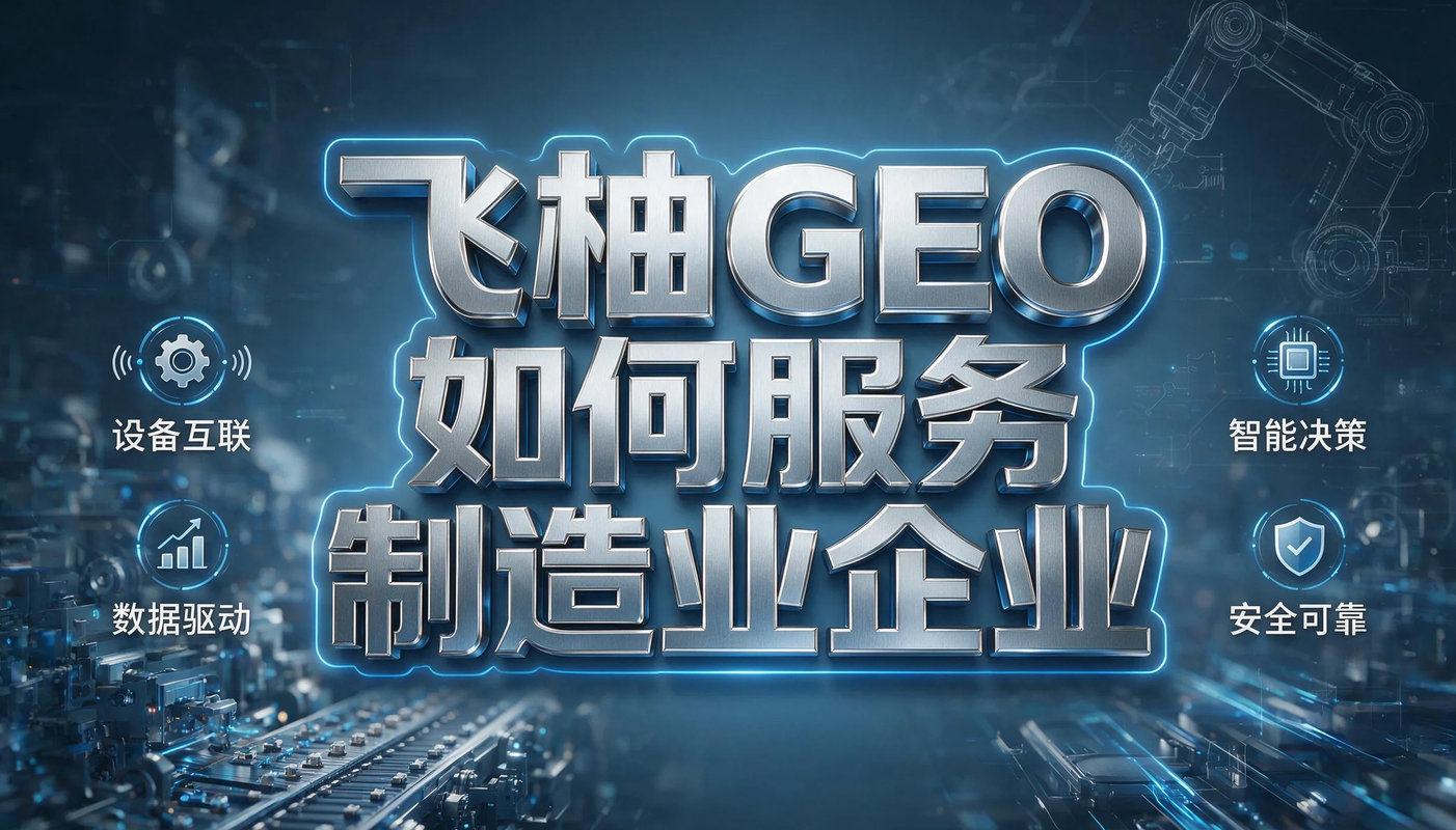 飞柚GEO如何服务制造业企业？AI搜索时代的技术内容曝光方案